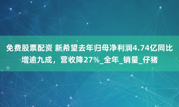 免费股票配资 新希望去年归母净利润4.74亿同比增逾九成，营收降27%_全年_销量_仔猪