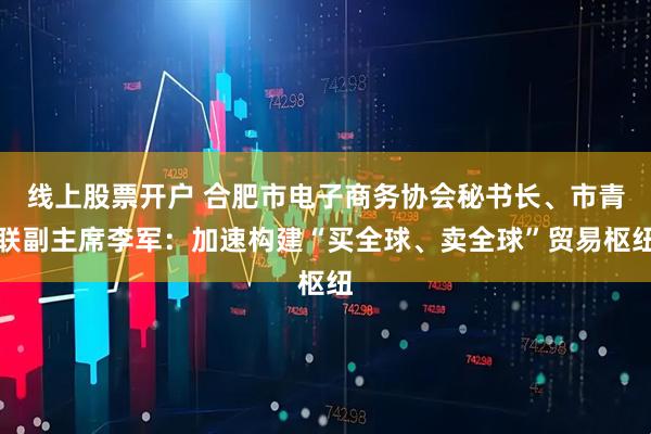 线上股票开户 合肥市电子商务协会秘书长、市青联副主席李军：加速构建“买全球、卖全球”贸易枢纽