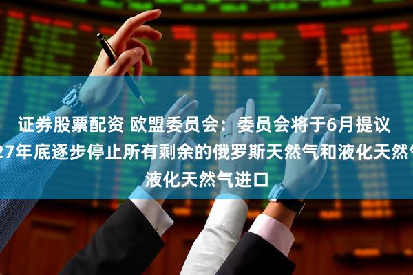 证券股票配资 欧盟委员会：委员会将于6月提议 到2027年底逐步停止所有剩余的俄罗斯天然气和液化天然气进口
