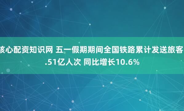 核心配资知识网 五一假期期间全国铁路累计发送旅客1.51亿人次 同比增长10.6%