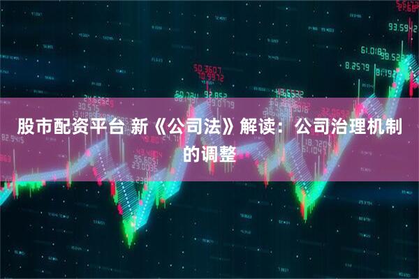 股市配资平台 新《公司法》解读：公司治理机制的调整