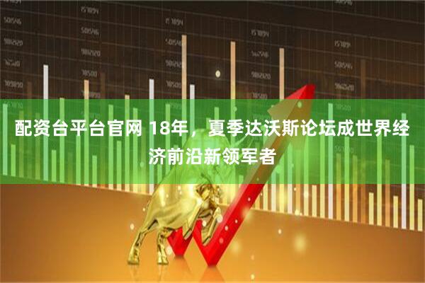 配资台平台官网 18年，夏季达沃斯论坛成世界经济前沿新领军者