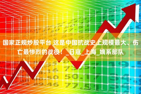 国家正规炒股平台 这是中国抗战史上规模最大、伤亡最惨烈的战役！_日寇_上海_嫡系部队