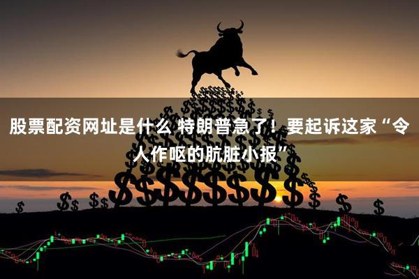 股票配资网址是什么 特朗普急了！要起诉这家“令人作呕的肮脏小报”