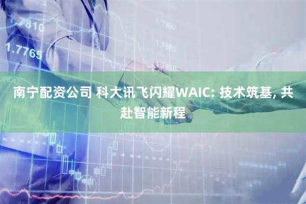 南宁配资公司 科大讯飞闪耀WAIC: 技术筑基, 共赴智能新程