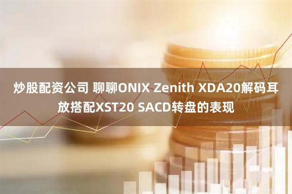 炒股配资公司 聊聊ONIX Zenith XDA20解码耳放搭配XST20 SACD转盘的表现