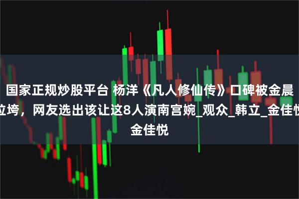 国家正规炒股平台 杨洋《凡人修仙传》口碑被金晨拉垮，网友选出该让这8人演南宫婉_观众_韩立_金佳悦