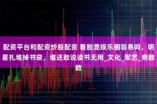 配资平台和配资炒股配资 看脸混娱乐圈容易吗，明星扎堆掉书袋，谁还敢说读书无用_文化_军艺_奇数