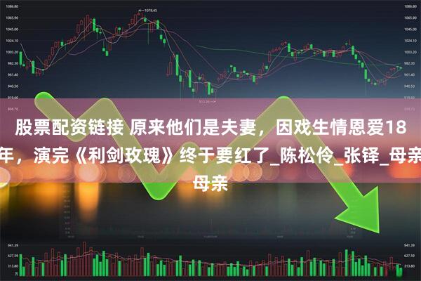 股票配资链接 原来他们是夫妻，因戏生情恩爱18年，演完《利剑玫瑰》终于要红了_陈松伶_张铎_母亲