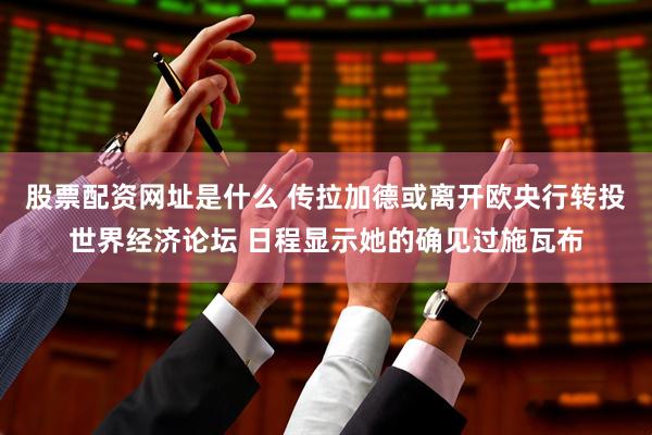 股票配资网址是什么 传拉加德或离开欧央行转投世界经济论坛 日程显示她的确见过施瓦布