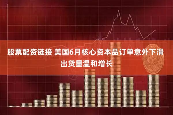 股票配资链接 美国6月核心资本品订单意外下滑 出货量温和增长