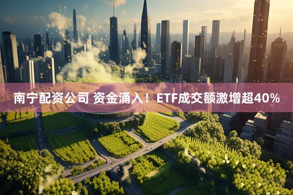 南宁配资公司 资金涌入！ETF成交额激增超40%