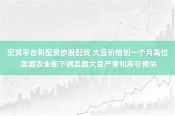配资平台和配资炒股配资 大豆价格创一个月高位 美国农业部下调美国大豆产量和库存预估