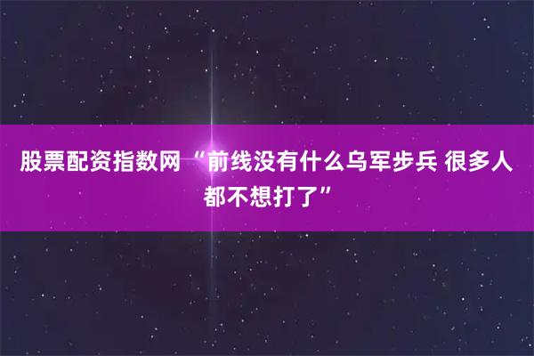 股票配资指数网 “前线没有什么乌军步兵 很多人都不想打了”
