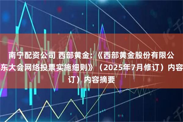 南宁配资公司 西部黄金: 《西部黄金股份有限公司股东大会网络投票实施细则》（2025年7月修订）内容摘要