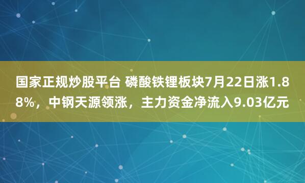 国家正规炒股平台 磷酸铁锂板块7月22日涨1.88%，中钢天源领涨，主力资金净流入9.03亿元