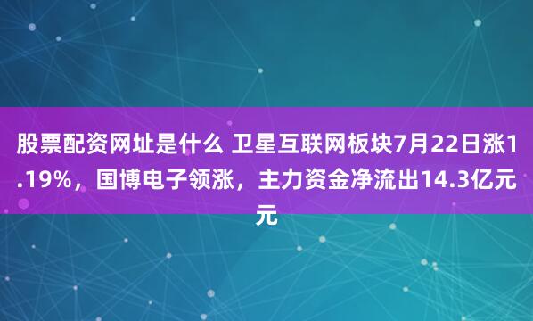 股票配资网址是什么 卫星互联网板块7月22日涨1.19%，国博电子领涨，主力资金净流出14.3亿元