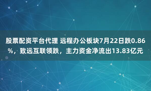 股票配资平台代理 远程办公板块7月22日跌0.86%，致远互联领跌，主力资金净流出13.83亿元