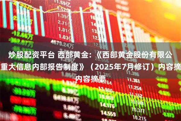 炒股配资平台 西部黄金: 《西部黄金股份有限公司重大信息内部报告制度》（2025年7月修订）内容摘要