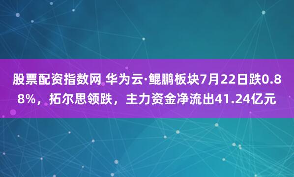 股票配资指数网 华为云·鲲鹏板块7月22日跌0.88%，拓尔思领跌，主力资金净流出41.24亿元