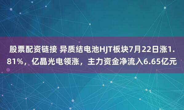 股票配资链接 异质结电池HJT板块7月22日涨1.81%，亿晶光电领涨，主力资金净流入6.65亿元