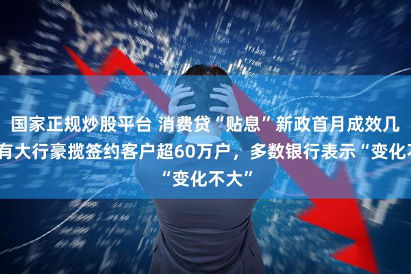 国家正规炒股平台 消费贷“贴息”新政首月成效几何？有大行豪揽签约客户超60万户，多数银行表示“变化不大”