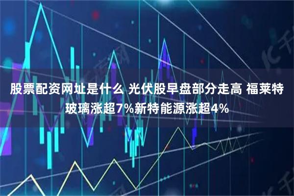 股票配资网址是什么 光伏股早盘部分走高 福莱特玻璃涨超7%新特能源涨超4%