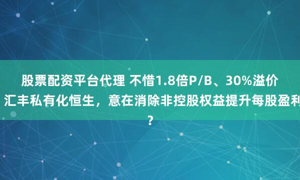 股票配资平台代理 不惜1.8倍P/B、30%溢价！汇丰私有化恒生，意在消除非控股权益提升每股盈利？