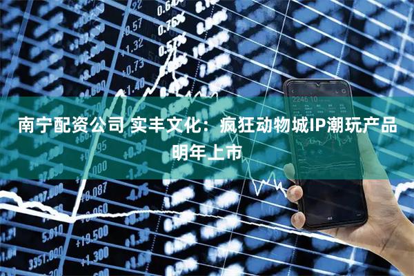 南宁配资公司 实丰文化：疯狂动物城IP潮玩产品明年上市