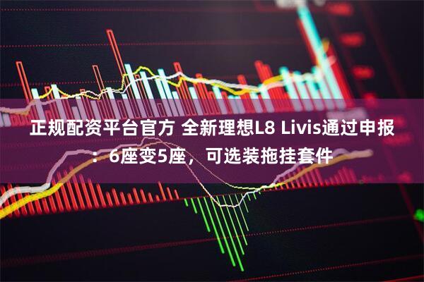 正规配资平台官方 全新理想L8 Livis通过申报：6座变5座，可选装拖挂套件