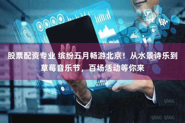 股票配资专业 缤纷五月畅游北京！从水景诗乐到草莓音乐节，百场活动等你来